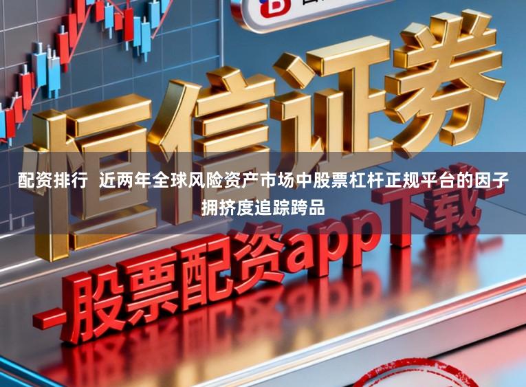配资排行  近两年全球风险资产市场中股票杠杆正规平台的因子拥挤度追踪跨品