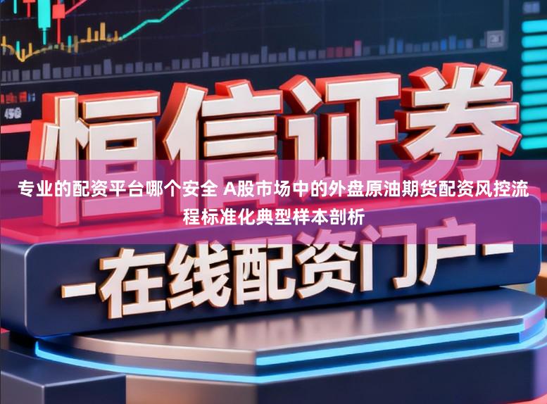 专业的配资平台哪个安全 A股市场中的外盘原油期货配资风控流程标准化典型样本剖析