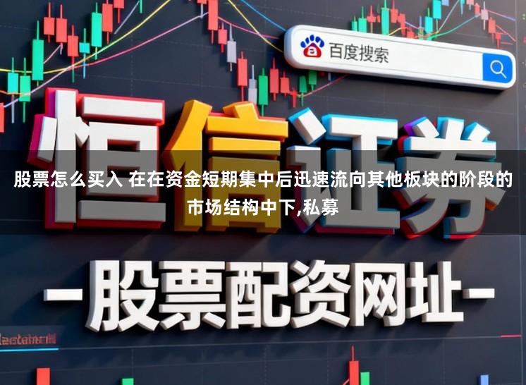 股票怎么买入 在在资金短期集中后迅速流向其他板块的阶段的市场结构中下,私募
