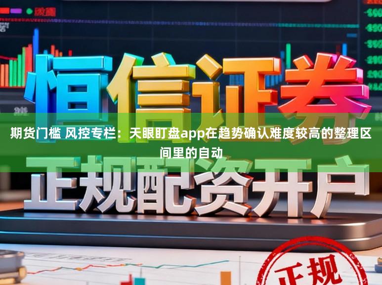 期货门槛 风控专栏：天眼盯盘app在趋势确认难度较高的整理区间里的自动