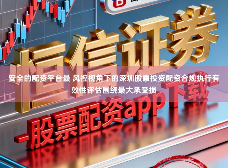 安全的配资平台最 风控视角下的深圳股票投资配资合规执行有效性评估围绕最大承受损