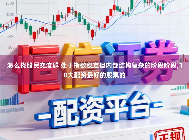 怎么找股民交流群 处于指数稳定但内部结构复杂的阶段阶段,10大配资最好的股票的