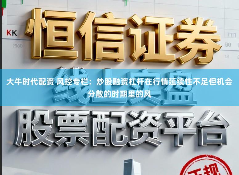 大牛时代配资 风控专栏：炒股融资杠杆在行情延续性不足但机会分散的时期里的风