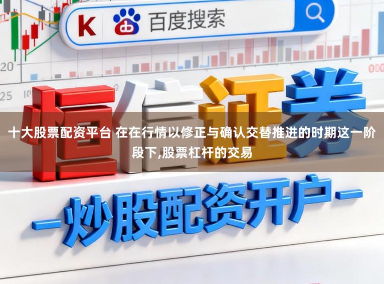十大股票配资平台 在在行情以修正与确认交替推进的时期这一阶段下,股票杠杆的交易