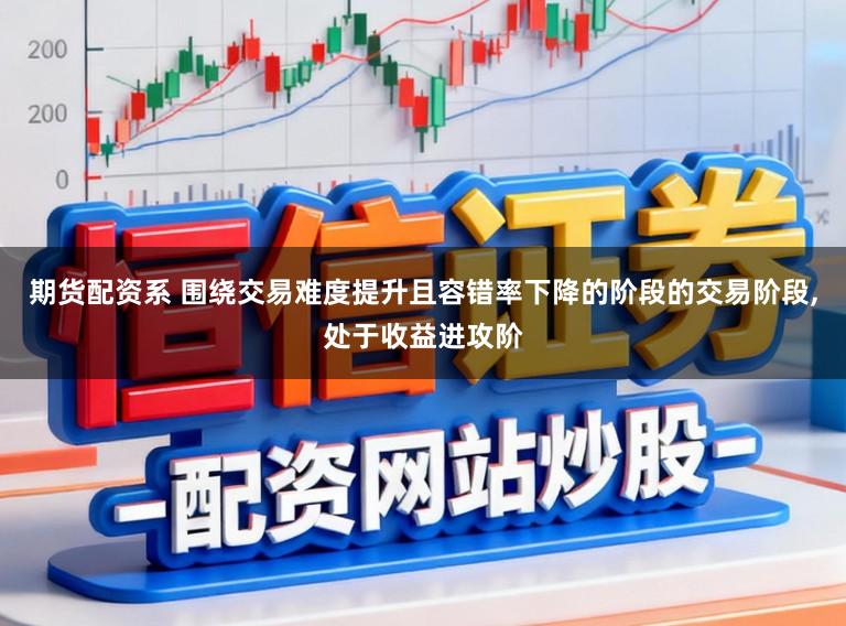 期货配资系 围绕交易难度提升且容错率下降的阶段的交易阶段,处于收益进攻阶