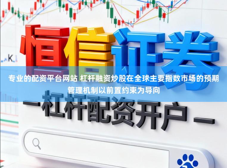 专业的配资平台网站 杠杆融资炒股在全球主要指数市场的预期管理机制以前置约束为导向