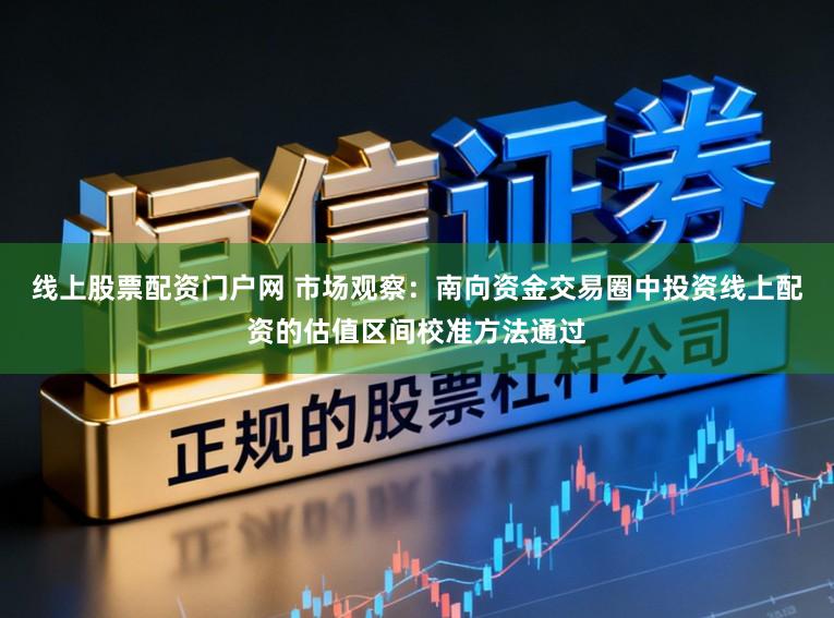 线上股票配资门户网 市场观察：南向资金交易圈中投资线上配资的估值区间校准方法通过
