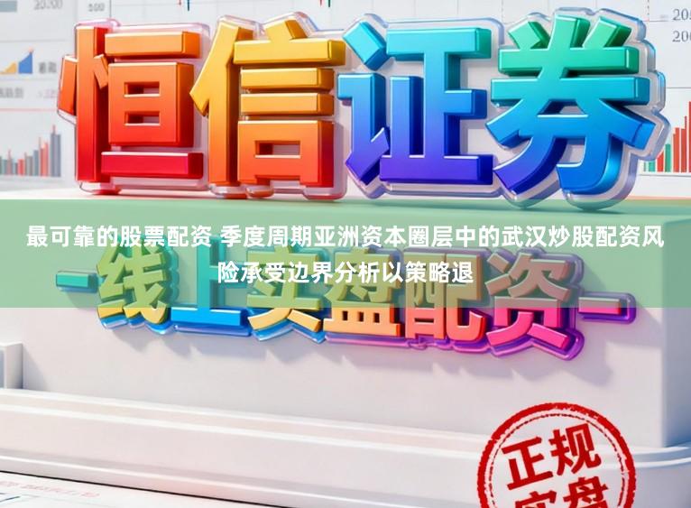 最可靠的股票配资 季度周期亚洲资本圈层中的武汉炒股配资风险承受边界分析以策略退