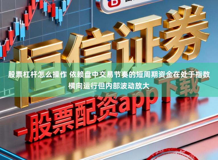股票杠杆怎么操作 依赖盘中交易节奏的短周期资金在处于指数横向运行但内部波动放大