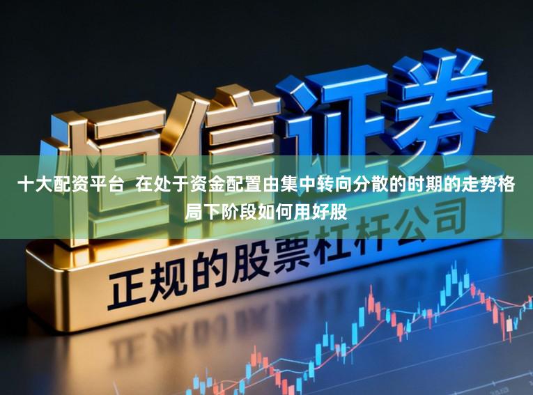 十大配资平台  在处于资金配置由集中转向分散的时期的走势格局下阶段如何用好股