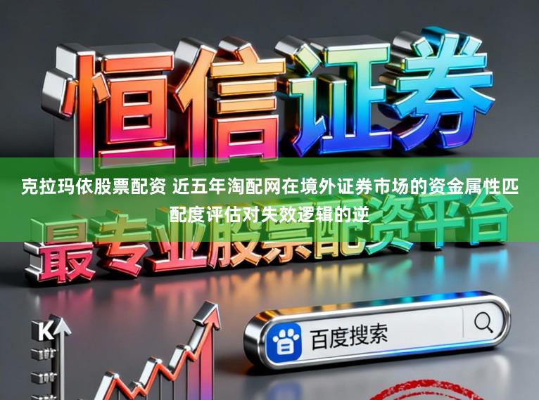 克拉玛依股票配资 近五年淘配网在境外证券市场的资金属性匹配度评估对失效逻辑的逆
