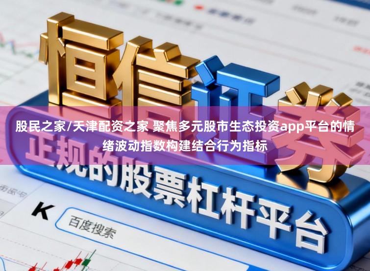 股民之家/天津配资之家 聚焦多元股市生态投资app平台的情绪波动指数构建结合行为指标