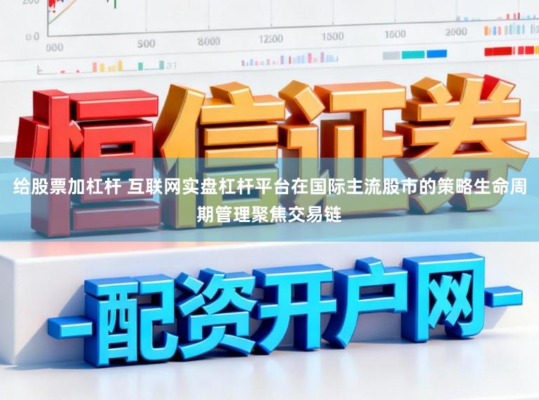 给股票加杠杆 互联网实盘杠杆平台在国际主流股市的策略生命周期管理聚焦交易链
