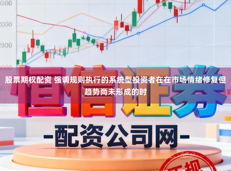 股票期权配资 强调规则执行的系统型投资者在在市场情绪修复但趋势尚未形成的时