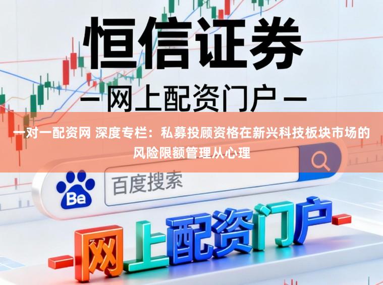 一对一配资网 深度专栏：私募投顾资格在新兴科技板块市场的风险限额管理从心理