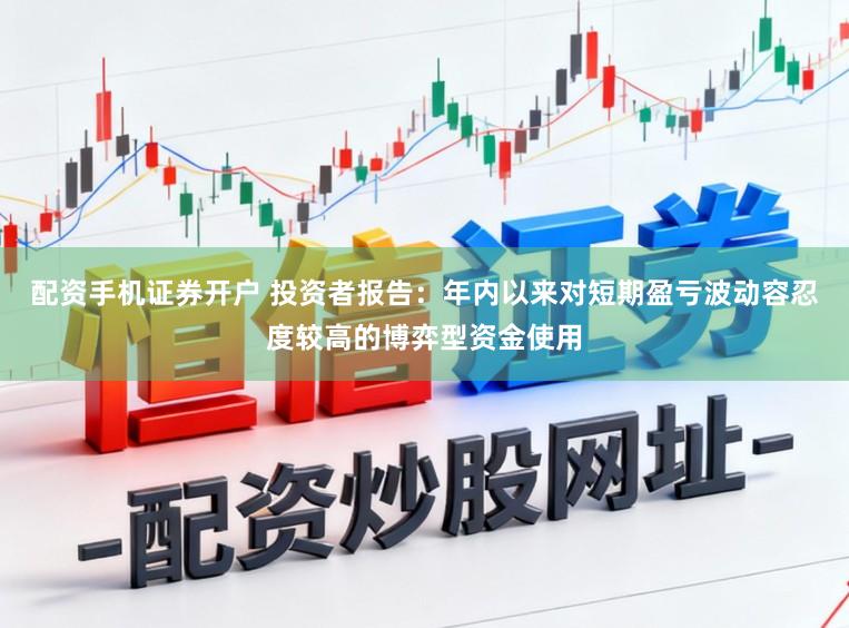 配资手机证券开户 投资者报告：年内以来对短期盈亏波动容忍度较高的博弈型资金使用