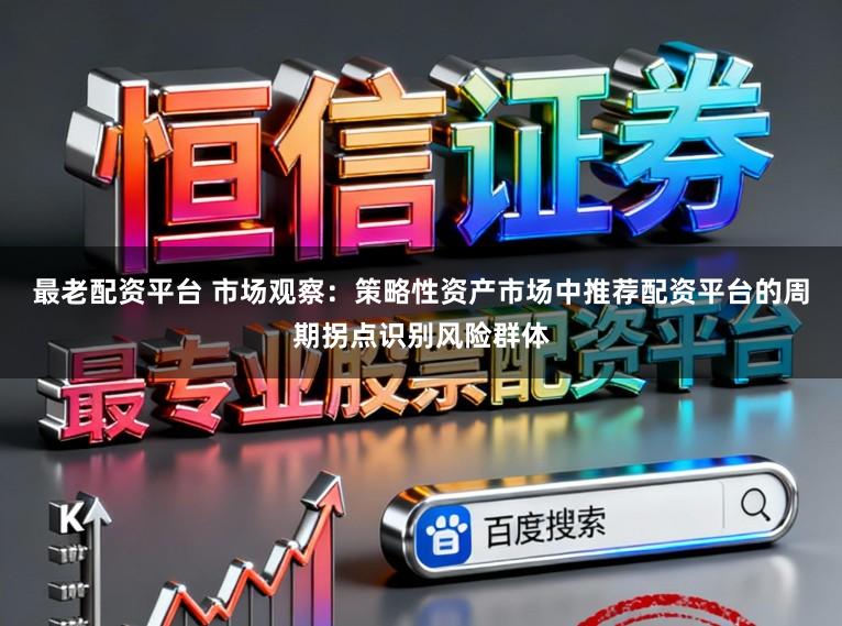最老配资平台 市场观察：策略性资产市场中推荐配资平台的周期拐点识别风险群体