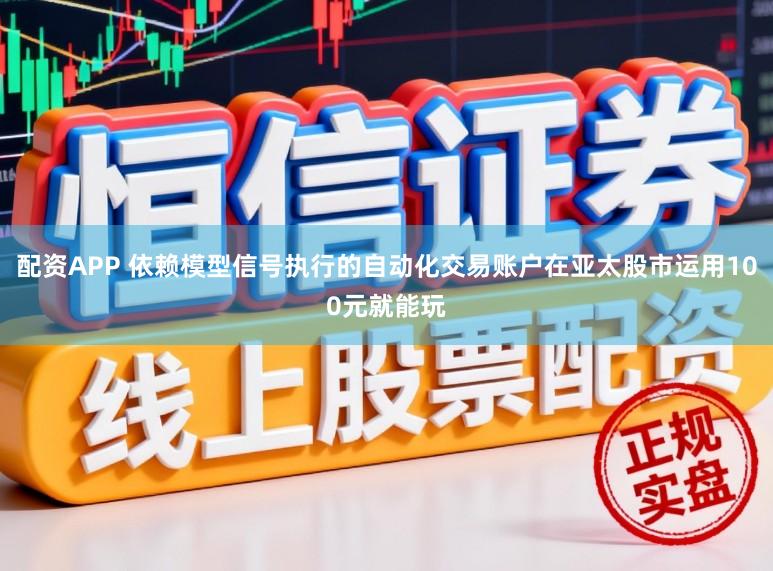 配资APP 依赖模型信号执行的自动化交易账户在亚太股市运用100元就能玩