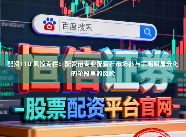 配资110 风控专栏：配资佬专业配资在市场参与策略明显分化的阶段里的风险