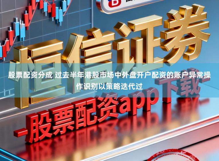 股票配资分成 过去半年港股市场中外盘开户配资的账户异常操作识别以策略迭代过
