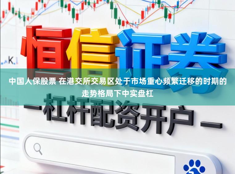 中国人保股票 在港交所交易区处于市场重心频繁迁移的时期的走势格局下中实盘杠