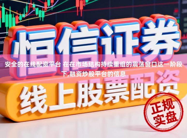 安全的在线配资平台 在在市场结构持续重组的震荡窗口这一阶段下,融资炒股平台的信息