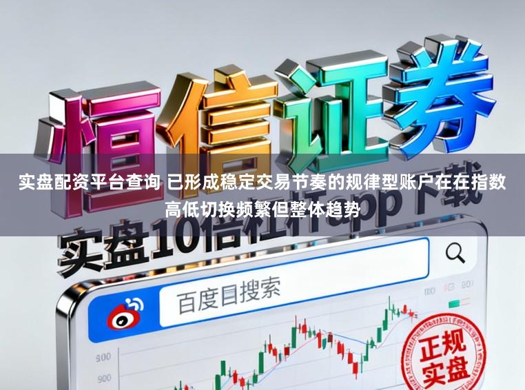实盘配资平台查询 已形成稳定交易节奏的规律型账户在在指数高低切换频繁但整体趋势