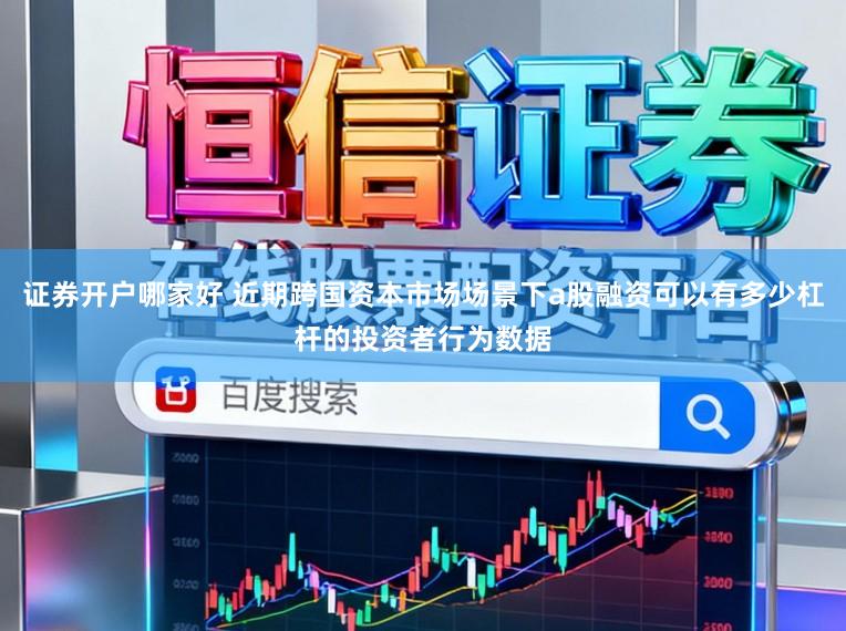 证券开户哪家好 近期跨国资本市场场景下a股融资可以有多少杠杆的投资者行为数据