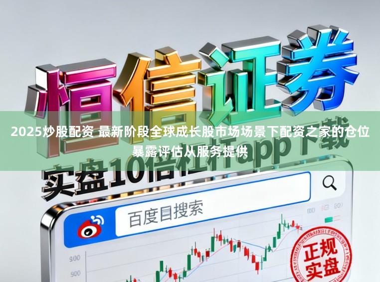 2025炒股配资 最新阶段全球成长股市场场景下配资之家的仓位暴露评估从服务提供