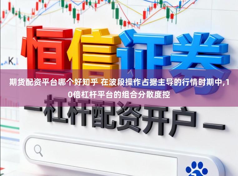 期货配资平台哪个好知乎 在波段操作占据主导的行情时期中,10倍杠杆平台的组合分散度控