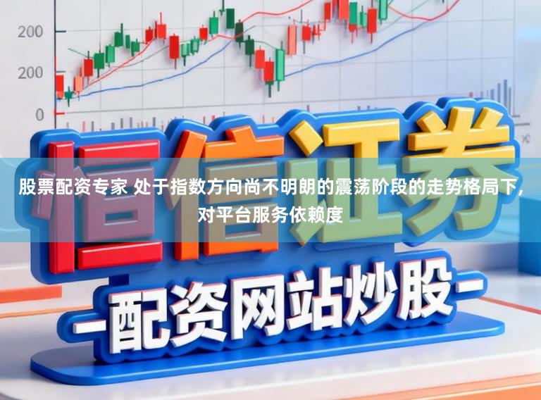 股票配资专家 处于指数方向尚不明朗的震荡阶段的走势格局下,对平台服务依赖度