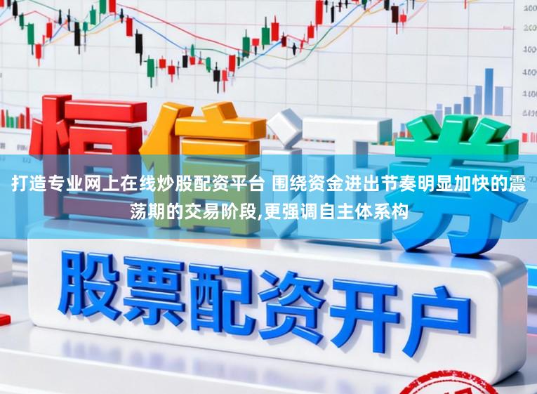 打造专业网上在线炒股配资平台 围绕资金进出节奏明显加快的震荡期的交易阶段,更强调自主体系构