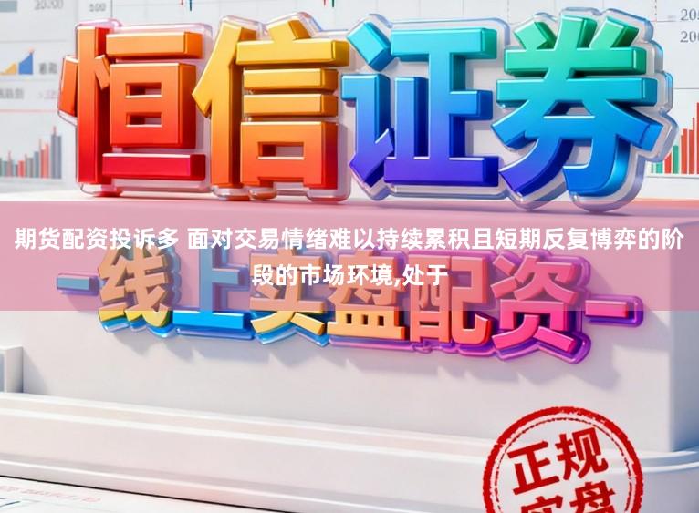 期货配资投诉多 面对交易情绪难以持续累积且短期反复博弈的阶段的市场环境,处于