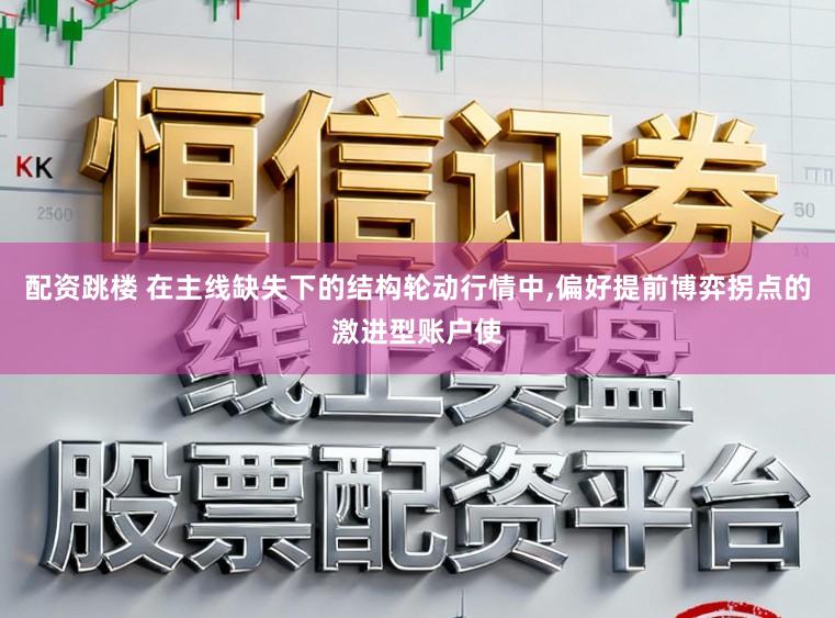 配资跳楼 在主线缺失下的结构轮动行情中,偏好提前博弈拐点的激进型账户使