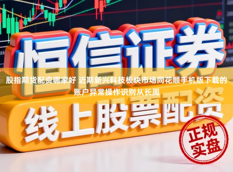 股指期货配资哪家好 近期新兴科技板块市场同花顺手机版下载的账户异常操作识别从长周