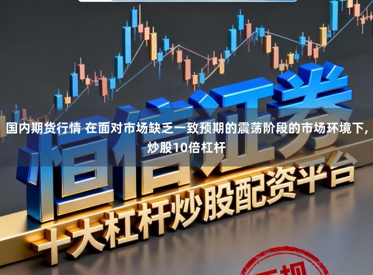 国内期货行情 在面对市场缺乏一致预期的震荡阶段的市场环境下,炒股10倍杠杆