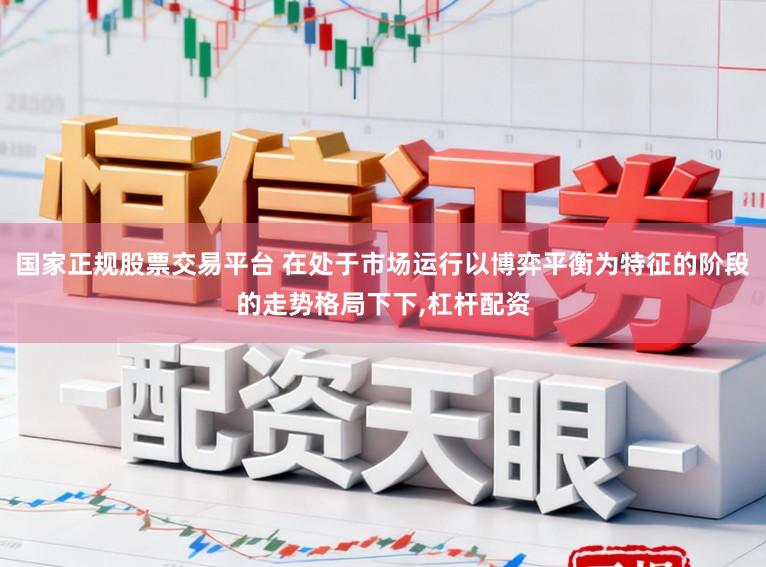 国家正规股票交易平台 在处于市场运行以博弈平衡为特征的阶段的走势格局下下,杠杆配资