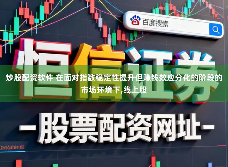 炒股配资软件 在面对指数稳定性提升但赚钱效应分化的阶段的市场环境下,线上股