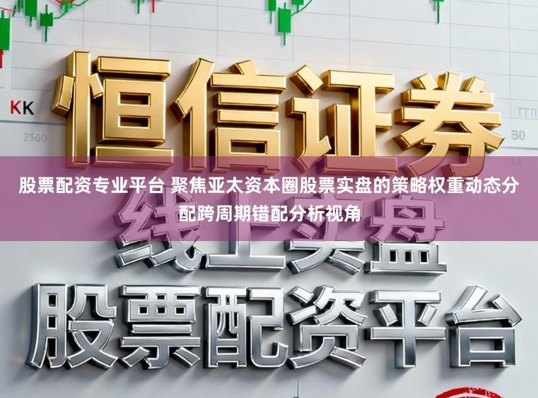 股票配资专业平台 聚焦亚太资本圈股票实盘的策略权重动态分配跨周期错配分析视角
