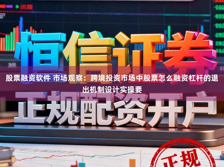 股票融资软件 市场观察：跨境投资市场中股票怎么融资杠杆的退出机制设计实操要