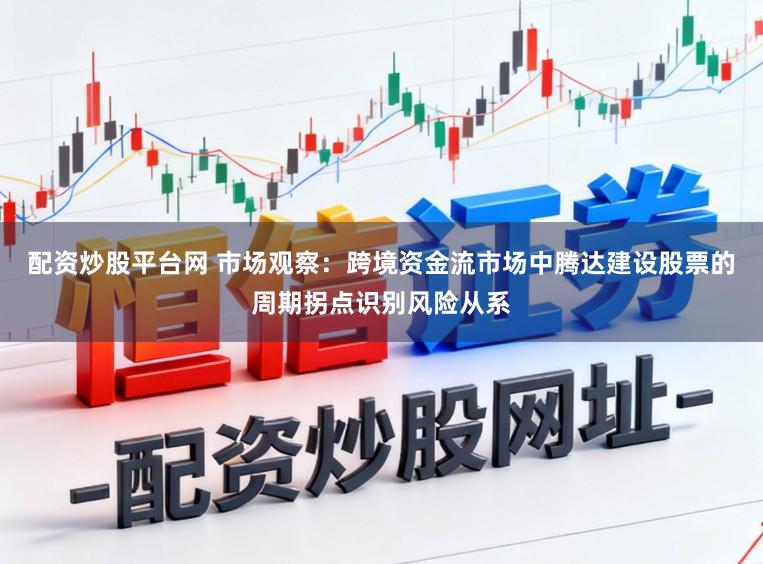配资炒股平台网 市场观察：跨境资金流市场中腾达建设股票的周期拐点识别风险从系