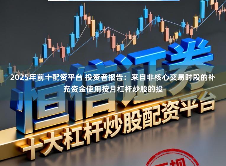 2025年前十配资平台 投资者报告：来自非核心交易时段的补充资金使用按月杠杆炒股的投