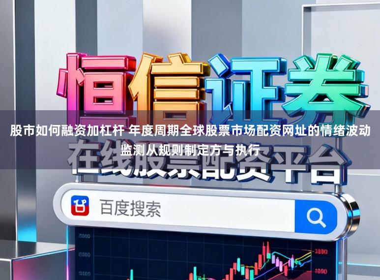 股市如何融资加杠杆 年度周期全球股票市场配资网址的情绪波动监测从规则制定方与执行