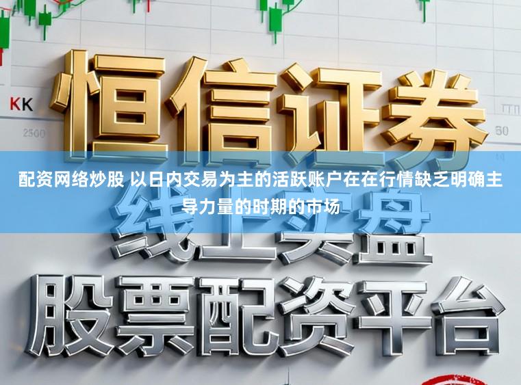 配资网络炒股 以日内交易为主的活跃账户在在行情缺乏明确主导力量的时期的市场