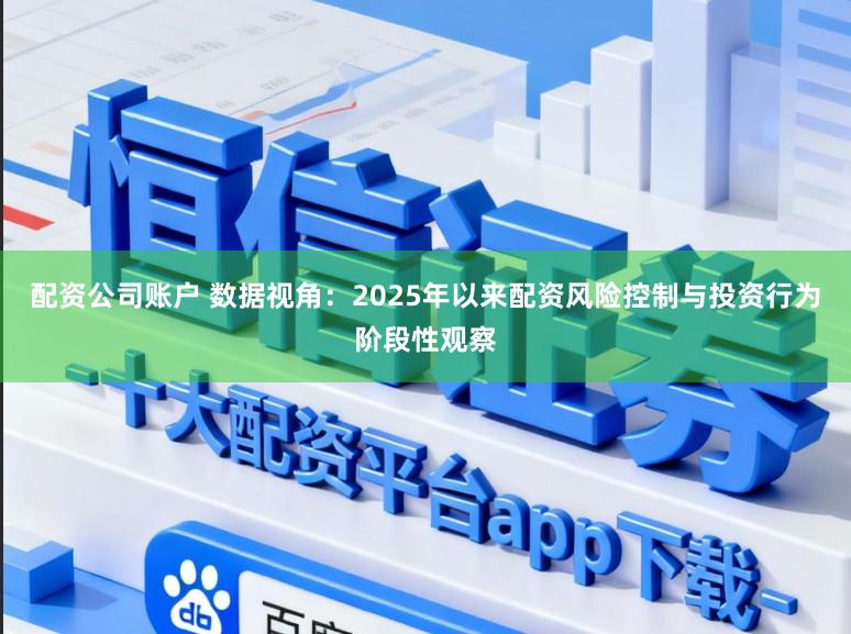 配资公司账户 数据视角：2025年以来配资风险控制与投资行为阶段性观察