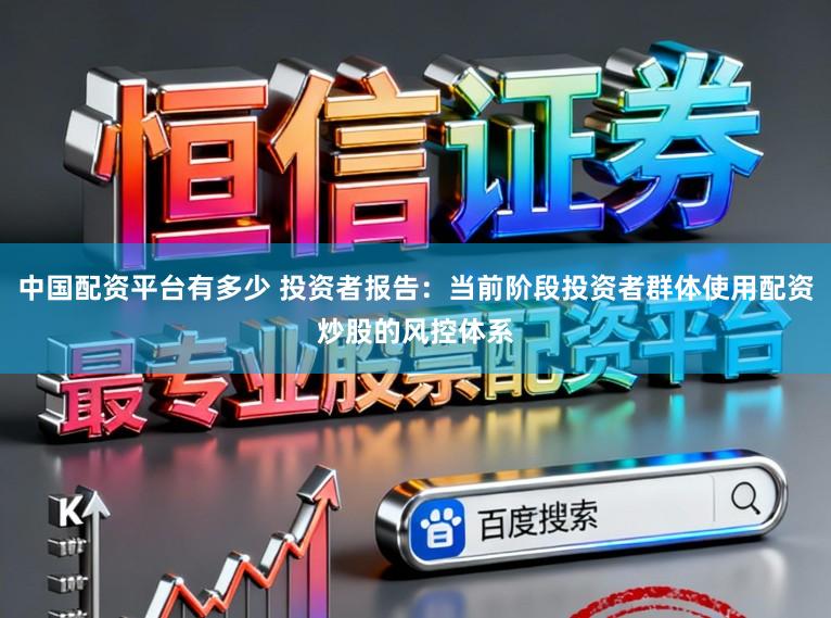 中国配资平台有多少 投资者报告：当前阶段投资者群体使用配资炒股的风控体系