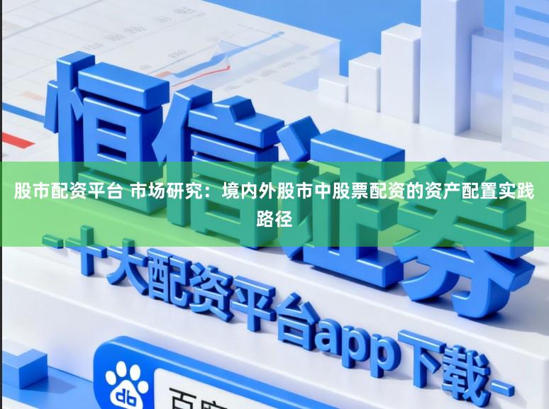 股市配资平台 市场研究：境内外股市中股票配资的资产配置实践路径
