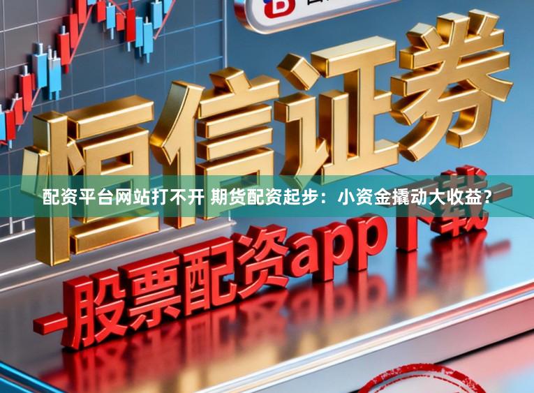 配资平台网站打不开 期货配资起步：小资金撬动大收益？