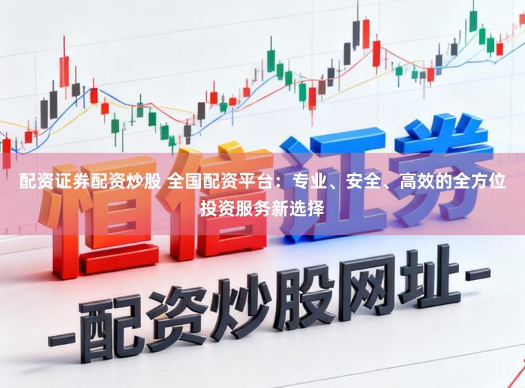 配资证券配资炒股 全国配资平台：专业、安全、高效的全方位投资服务新选择
