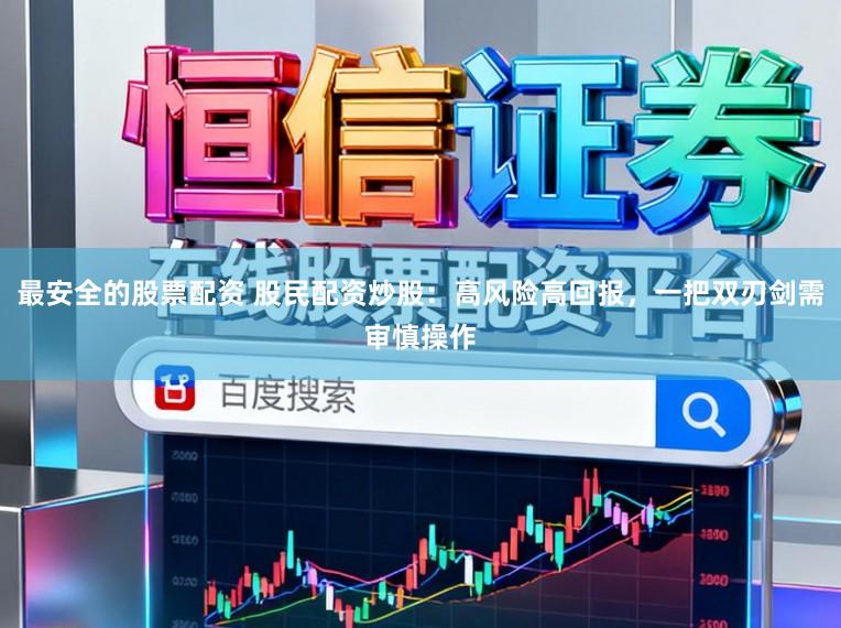 最安全的股票配资 股民配资炒股：高风险高回报，一把双刃剑需审慎操作